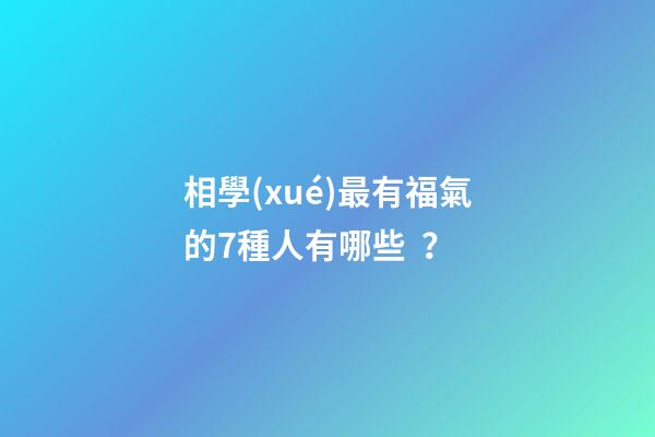 相學(xué)最有福氣的7種人有哪些？